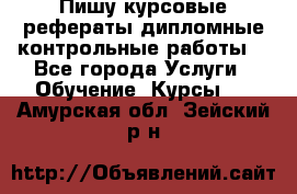 Пишу курсовые,рефераты,дипломные,контрольные работы  - Все города Услуги » Обучение. Курсы   . Амурская обл.,Зейский р-н